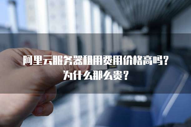 阿里云服务器租用费用价格高吗?为什么那么贵?