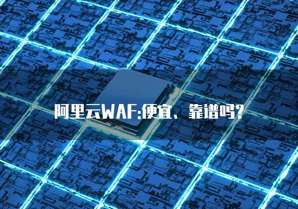 阿里云WAF:便宜、靠谱吗？