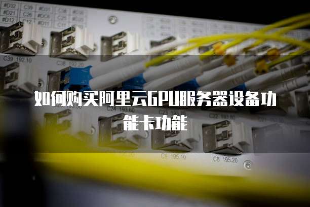 如何购买阿里云GPU服务器设备功能卡功能