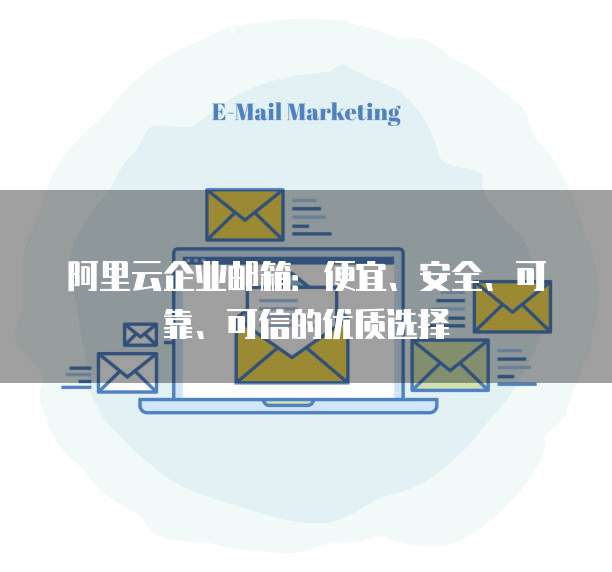 阿里云企业邮箱:便宜、安全、可靠、可信的优质选择