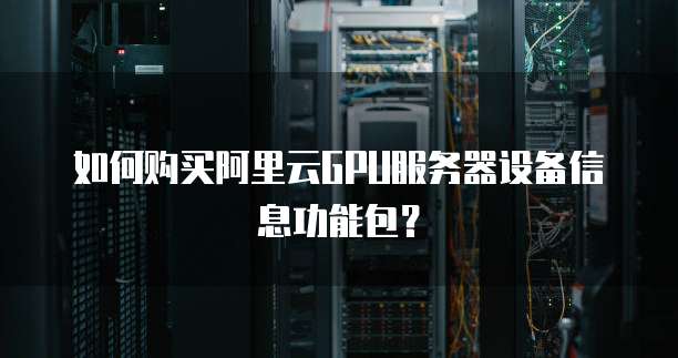 如何购买阿里云GPU服务器设备信息功能包?