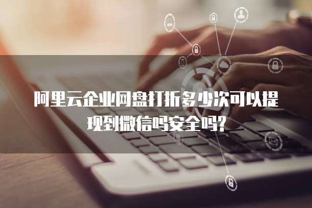 阿里云企业网盘打折多少次可以提现到微信吗安全吗?