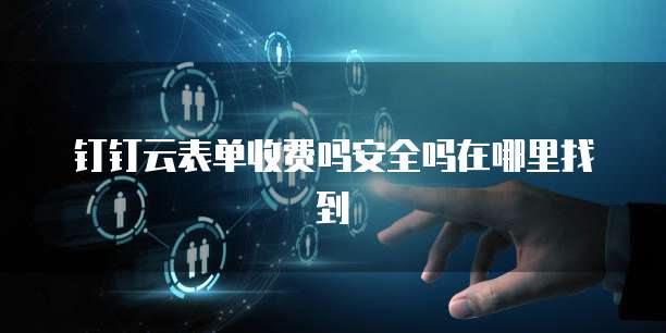 钉钉云表单收费吗安全吗在哪里找到