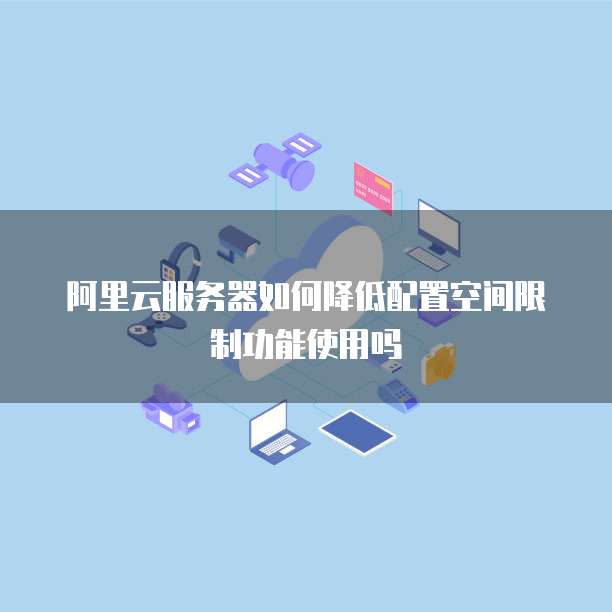 阿里云服务器如何降低配置空间限制功能使用吗