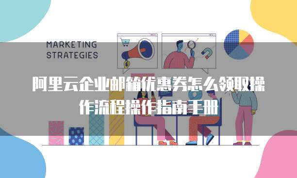 阿里云企业邮箱优惠券怎么领取操作流程操作指南手册