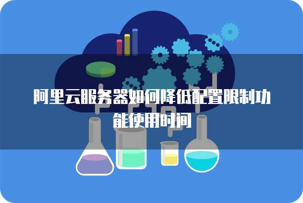 阿里云服务器如何降低配置限制功能使用时间