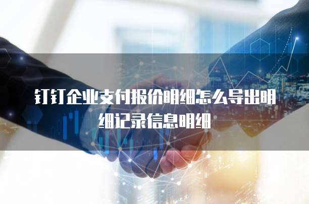 钉钉企业支付报价明细怎么导出明细记录信息明细