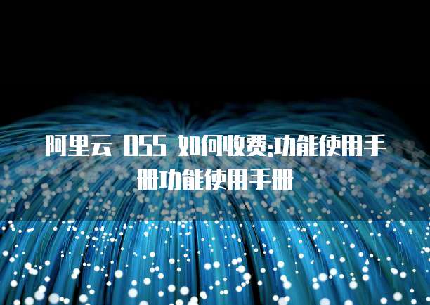 阿里云 OSS 如何收费:功能使用手册功能使用手册