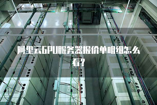 阿里云GPU服务器报价单明细怎么看?