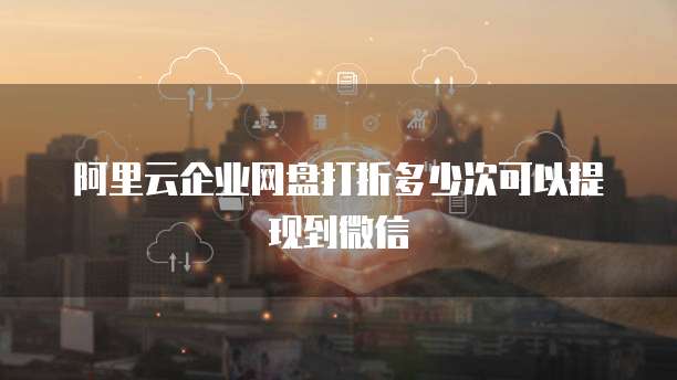 阿里云企业网盘打折多少次可以提现到微信