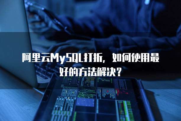 阿里云MySQL打折,如何使用最好的方法解决?