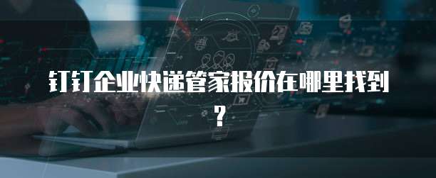 钉钉企业快递管家报价在哪里找到?