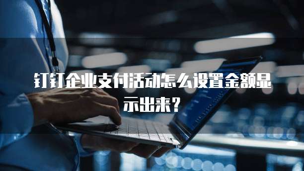 钉钉企业支付活动怎么设置金额显示出来?