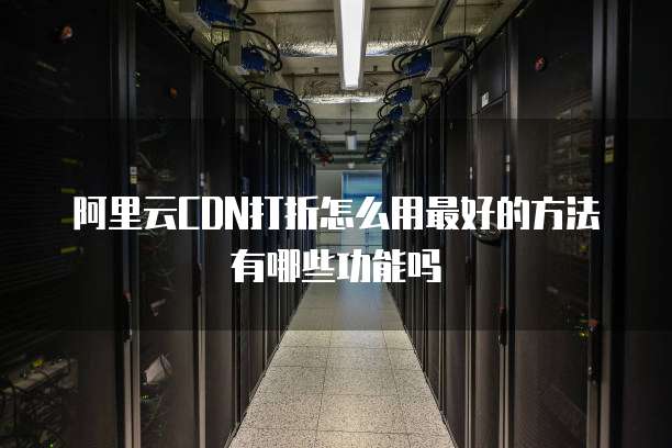 阿里云CDN打折怎么用最好的方法有哪些功能吗