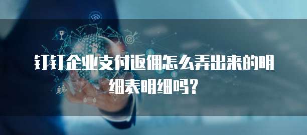钉钉企业支付返佣怎么弄出来的明细表明细吗?