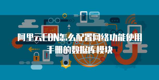 阿里云CDN怎么配置网络功能使用手册的数据库模块