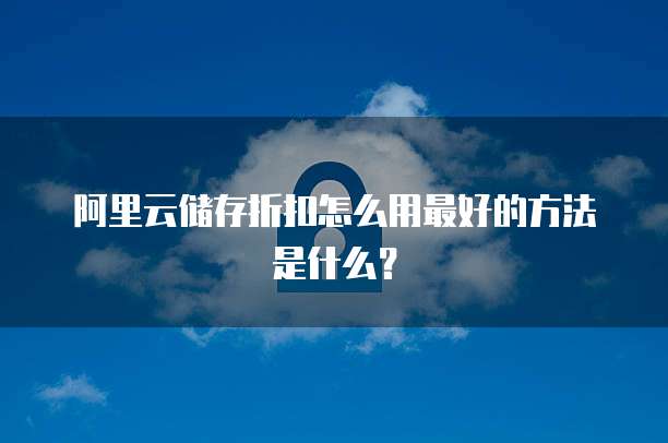 阿里云储存折扣怎么用最好的方法是什么？