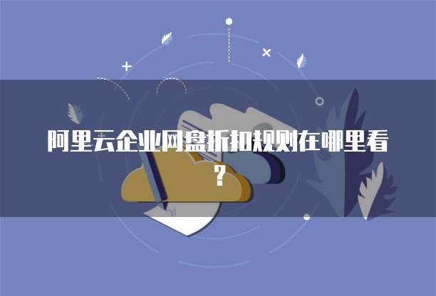 阿里云企业网盘折扣规则在哪里看?