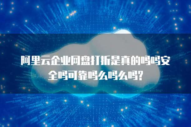 阿里云企业网盘打折是真的吗吗安全吗可靠吗么吗么吗?