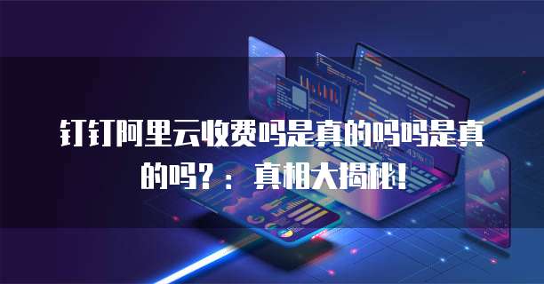 钉钉阿里云收费吗是真的吗吗是真的吗?:真相大揭秘!