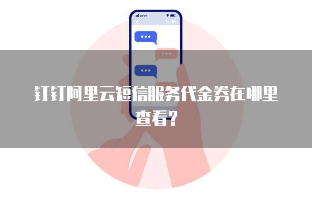 钉钉阿里云短信服务代金券在哪里查看?