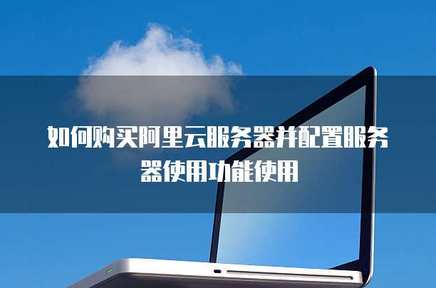 如何购买阿里云服务器并配置服务器使用功能使用