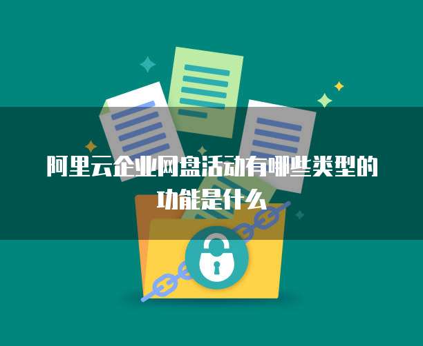 阿里云企业网盘活动有哪些类型的功能是什么
