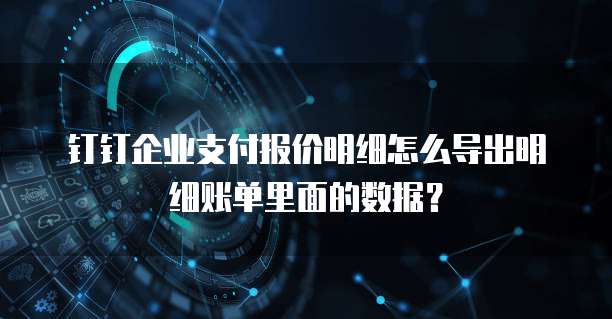 钉钉企业支付报价明细怎么导出明细账单里面的数据?