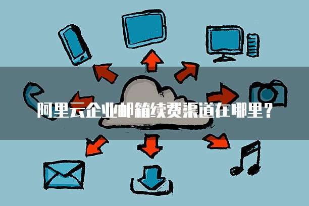 阿里云企业邮箱续费渠道在哪里?
