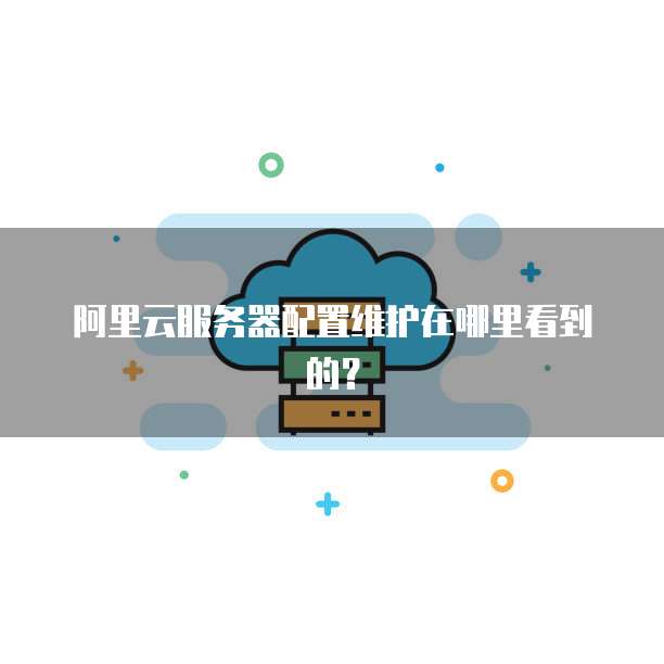 阿里云服务器配置维护在哪里看到的?