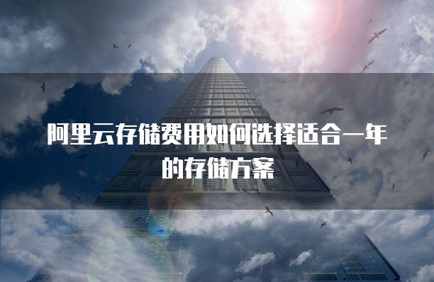 阿里云存储费用如何选择适合一年的存储方案