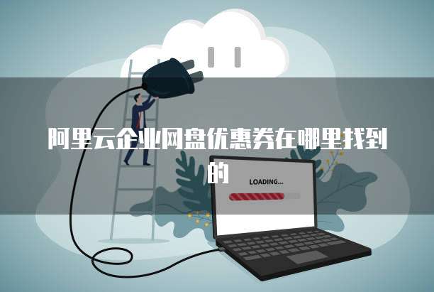 阿里云企业网盘优惠券在哪里找到的