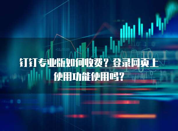 钉钉专业版如何收费?登录网页上使用功能使用吗?