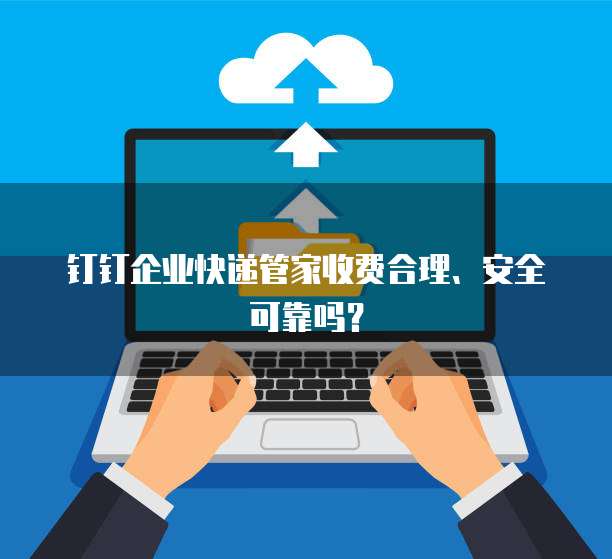 钉钉企业快递管家收费合理、安全可靠吗?