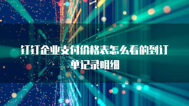 钉钉企业支付价格表怎么看的到订单记录明细