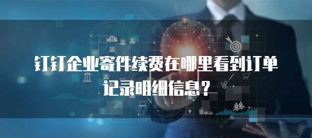 钉钉企业寄件续费在哪里看到订单记录明细信息?
