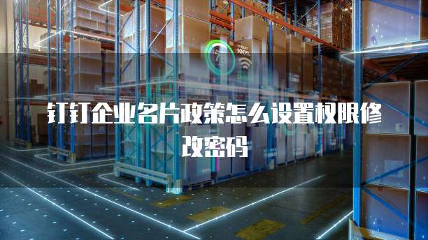 钉钉企业名片政策怎么设置权限修改密码