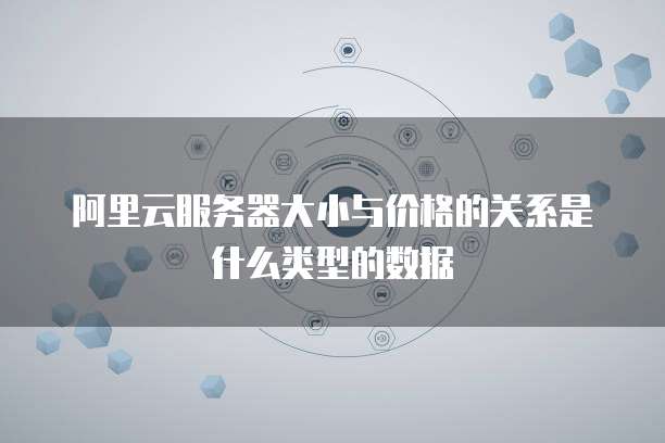 阿里云服务器大小与价格的关系是什么类型的数据