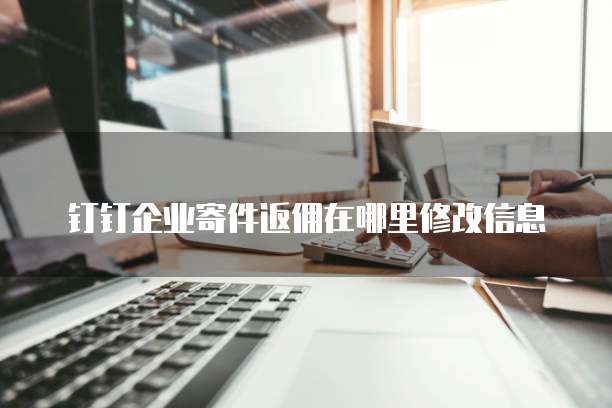 钉钉企业寄件返佣在哪里修改信息