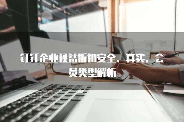 钉钉企业权益折扣安全、真实、会员类型解析