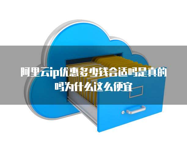 阿里云ip优惠多少钱合适吗是真的吗为什么这么便宜