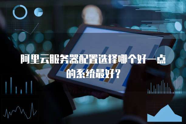 阿里云服务器配置选择哪个好一点的系统最好?