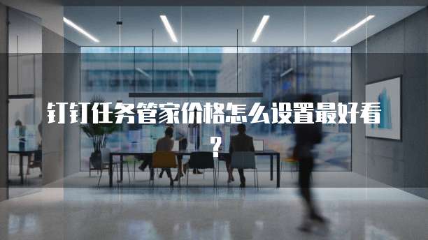 钉钉任务管家价格怎么设置最好看?