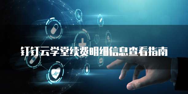 钉钉云学堂续费明细信息查看指南