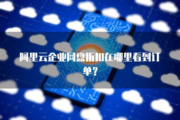阿里云企业网盘折扣在哪里看到订单?