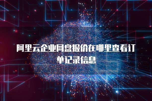 阿里云企业网盘报价在哪里查看订单记录信息
