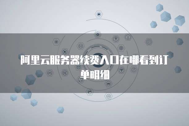 阿里云服务器续费入口在哪看到订单明细