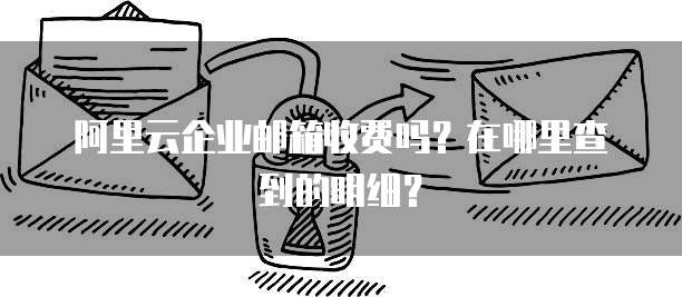阿里云企业邮箱收费吗?在哪里查到的明细?