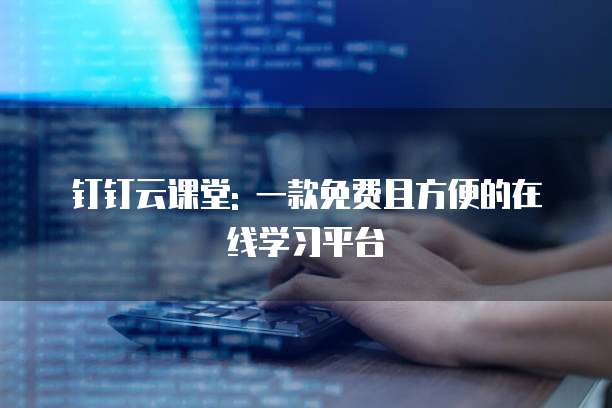 钉钉云课堂: 一款免费且方便的在线学习平台