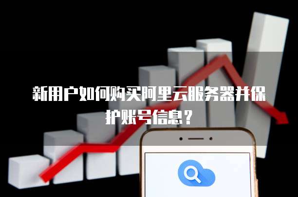 新用户如何购买阿里云服务器并保护账号信息?